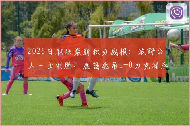2026日职联最新积分战报：浓野公人一击制胜，鹿岛鹿角1-0力克浦和红钻，鹿岛攀升至第几位？
