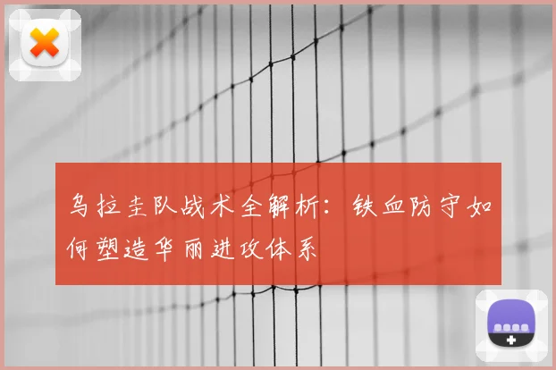 乌拉圭队战术全解析：铁血防守如何塑造华丽进攻体系