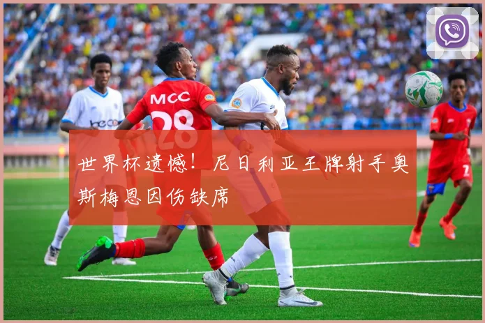 世界杯遗憾！尼日利亚王牌射手奥斯梅恩因伤缺席