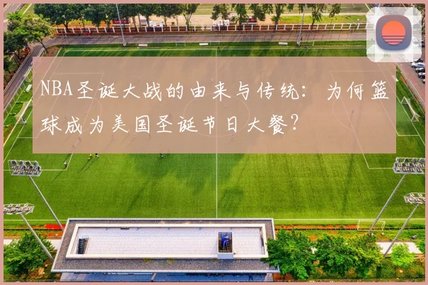 NBA圣诞大战的由来与传统：为何篮球成为美国圣诞节日大餐？