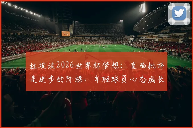杜埃谈2026世界杯梦想：直面批评是进步的阶梯，年轻球员心态成长指南