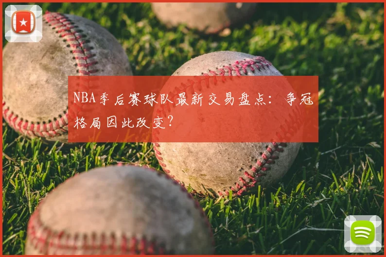 NBA季后赛球队最新交易盘点：争冠格局因此改变？