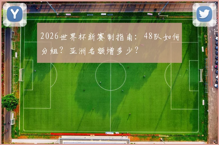 2026世界杯新赛制指南：48队如何分组？亚洲名额增多少？