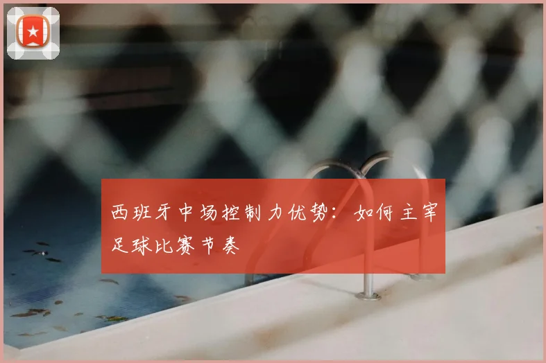 西班牙中场控制力优势:如何主宰足球比赛节奏