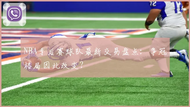 NBA季后赛球队最新交易盘点：争冠格局因此改变？