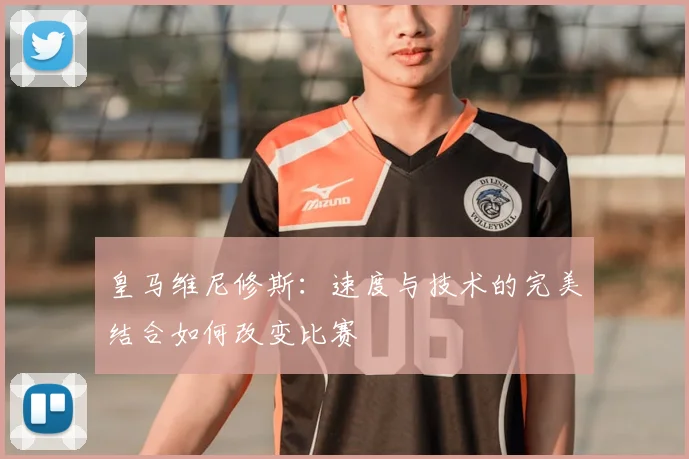 皇马维尼修斯：速度与技术的完美结合如何改变比赛