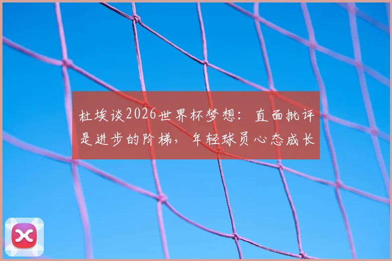 杜埃谈2026世界杯梦想：直面批评是进步的阶梯，年轻球员心态成长指南