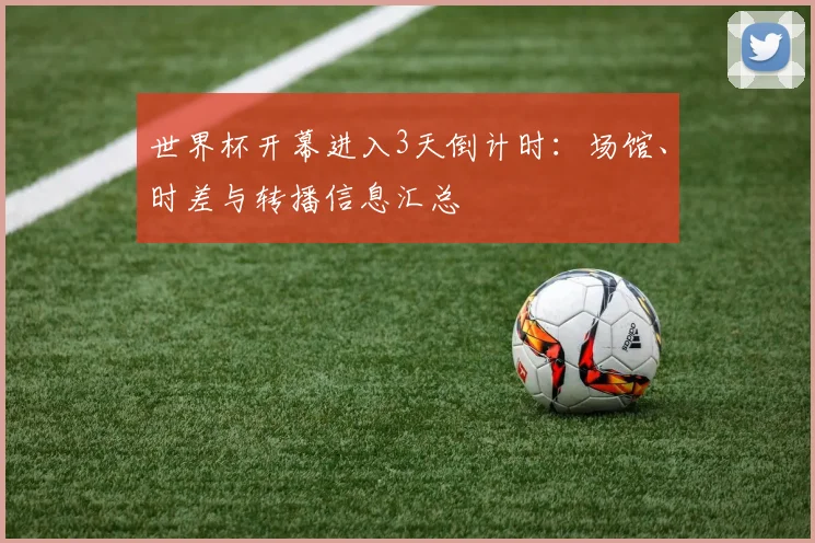 世界杯开幕进入3天倒计时:场馆、时差与转播信息汇总