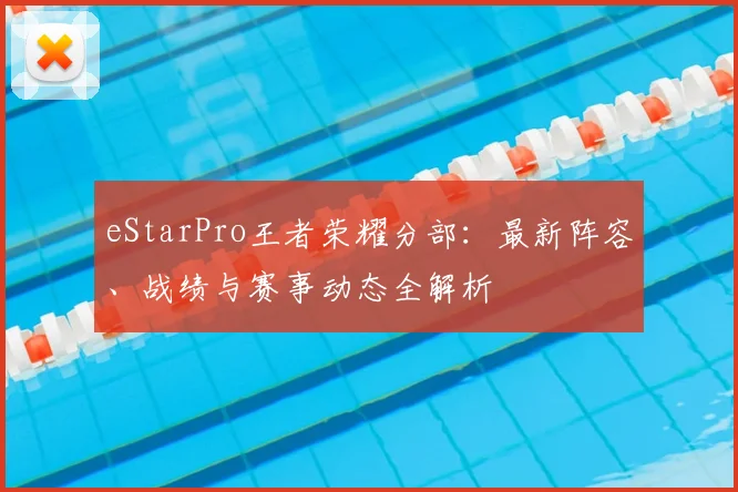 eStarPro王者荣耀分部:最新阵容、战绩与赛事动态全解析