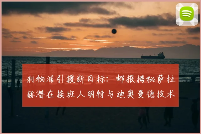 利物浦引援新目标：邮报揭秘萨拉赫潜在接班人明特与迪奥曼德技术解析